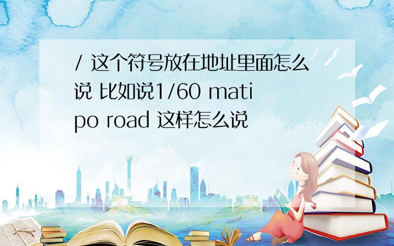 / 这个符号放在地址里面怎么说 比如说1/60 matipo road 这样怎么说