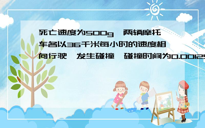 死亡速度为500g,两辆摩托车各以36千米每小时的速度相向行驶,发生碰撞,碰撞时间为0.0012S,试判断驾驶员是否有生命危险?