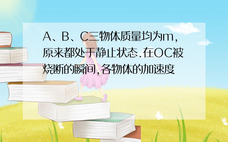 A、B、C三物体质量均为m,原来都处于静止状态.在OC被烧断的瞬间,各物体的加速度