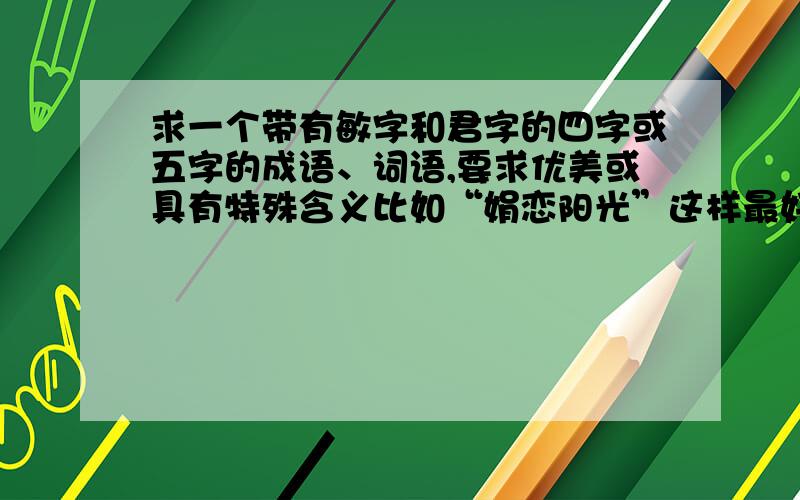 求一个带有敏字和君字的四字或五字的成语、词语,要求优美或具有特殊含义比如“娟恋阳光”这样最好.娟是一个人名字其中一字,阳是一个人名字其中一字四字、五字、六字、七字都可以,最