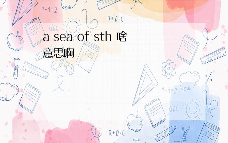 a sea of sth 啥意思啊