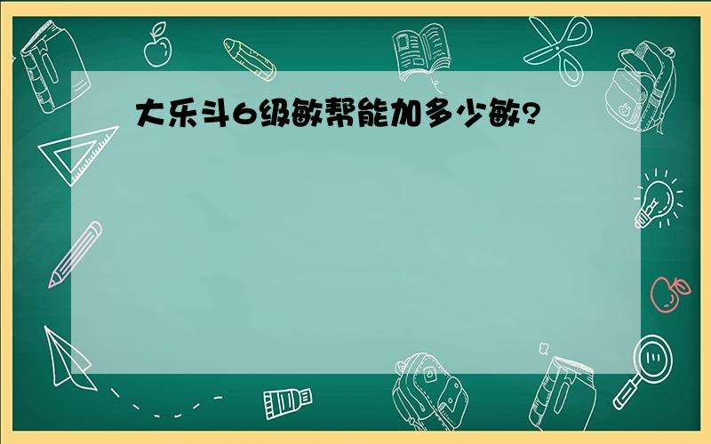 大乐斗6级敏帮能加多少敏?