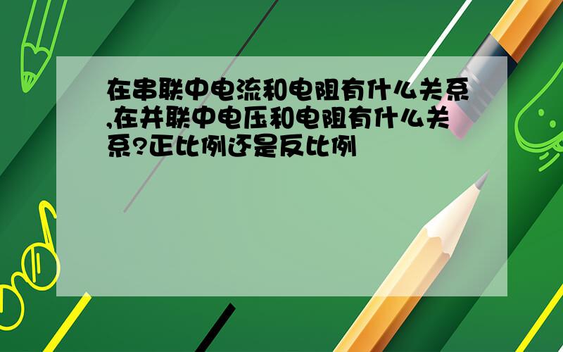 在串联中电流和电阻有什么关系,在并联中电压和电阻有什么关系?正比例还是反比例