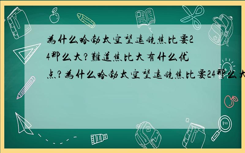 为什么哈勃太空望远镜焦比要24那么大?难道焦比大有什么优点?为什么哈勃太空望远镜焦比要24那么大?难道焦比大有什么优点?