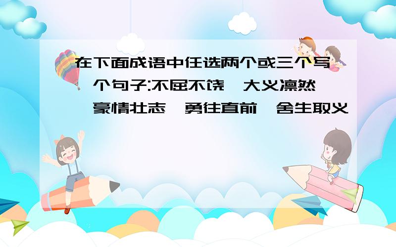 在下面成语中任选两个或三个写一个句子:不屈不饶、大义凛然、豪情壮志、勇往直前、舍生取义