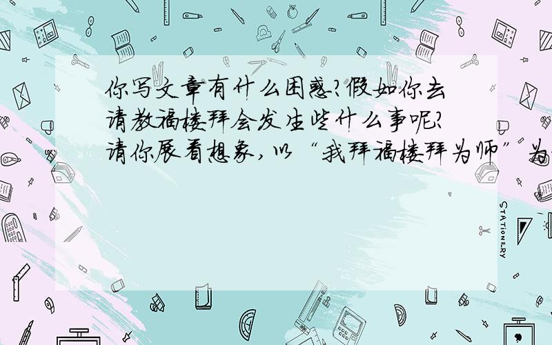 你写文章有什么困惑?假如你去请教福楼拜会发生些什么事呢?请你展看想象,以“我拜福楼拜为师”为题,说一段话