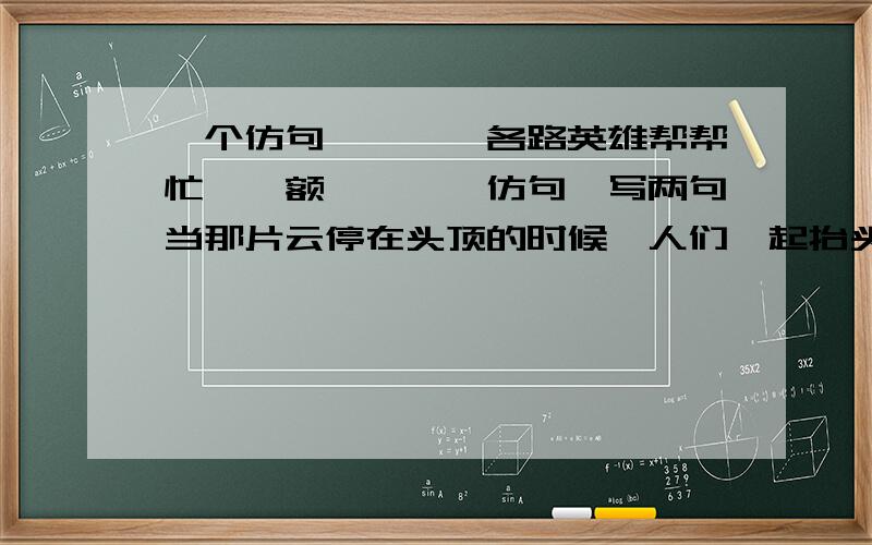 一个仿句````各路英雄帮帮忙``额````仿句,写两句当那片云停在头顶的时候,人们一起抬头仰望一个饥饿的人说：“像一块面包.”一个疲惫的人说：“像一张舒适的床”一个天真的孩子说：“像