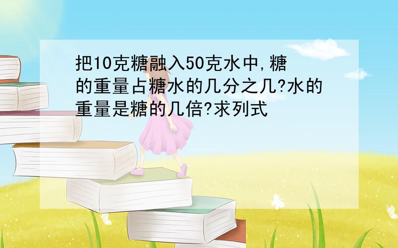 把10克糖融入50克水中,糖的重量占糖水的几分之几?水的重量是糖的几倍?求列式