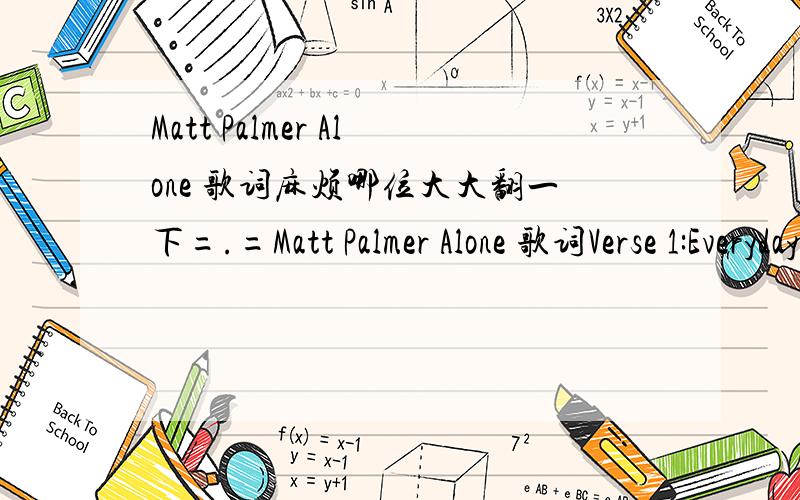 Matt Palmer Alone 歌词麻烦哪位大大翻一下=.=Matt Palmer Alone 歌词Verse 1:Everyday You walk on by I get out of your way You just don't have time For your heart to get stolen Heart to be broken By some man Who just isn't worth it It's just