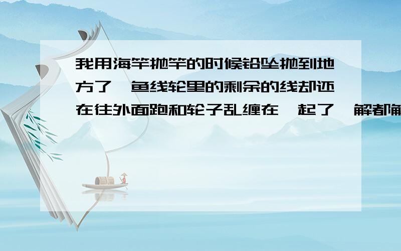 我用海竿抛竿的时候铅坠抛到地方了,鱼线轮里的剩余的线却还在往外面跑和轮子乱缠在一起了,解都解不开.用细线的时候又会好一点,泄力调太紧又甩不出去,太松线就缠起来了,求指教!