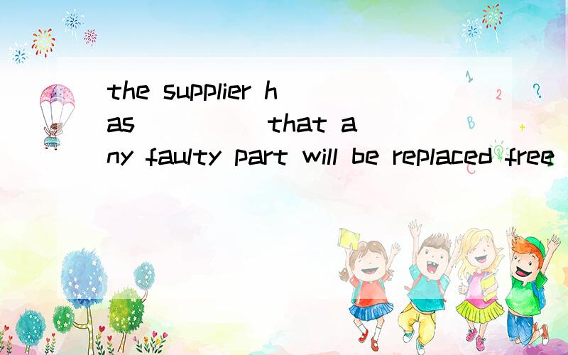 the supplier has ____ that any faulty part will be replaced free of charge答案为什么选guaranteed promised或ensured、assured哪错了?
