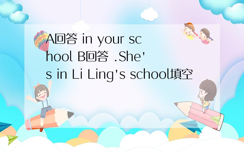 A回答 in your school B回答 .She's in Li Ling's school填空