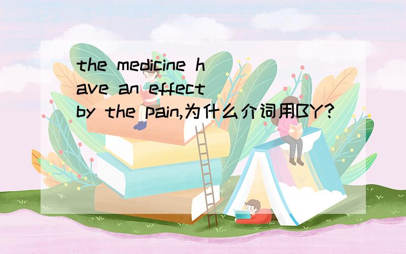 the medicine have an effect by the pain,为什么介词用BY?