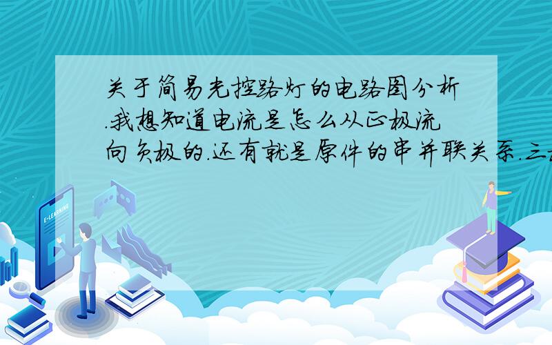 关于简易光控路灯的电路图分析.我想知道电流是怎么从正极流向负极的.还有就是原件的串并联关系.三极管的三个管脚是分别和谁串并联的,知道的告诉下,谢谢啦