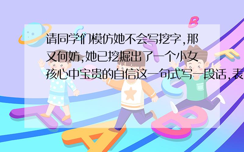 请同学们模仿她不会写挖字,那又何妨,她已挖掘出了一个小女孩心中宝贵的自信这一句式写一段话,表达的意思与例句相近