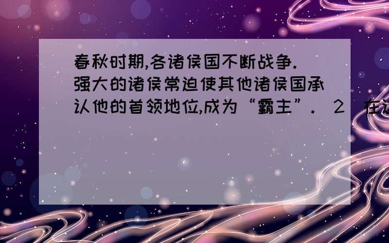 春秋时期,各诸侯国不断战争.强大的诸侯常迫使其他诸侯国承认他的首领地位,成为“霸主”.(2)在这些“霸主”中,有一位“霸主”早年流亡在外19年,60多岁回国后才做了国君,最后成就了事业,