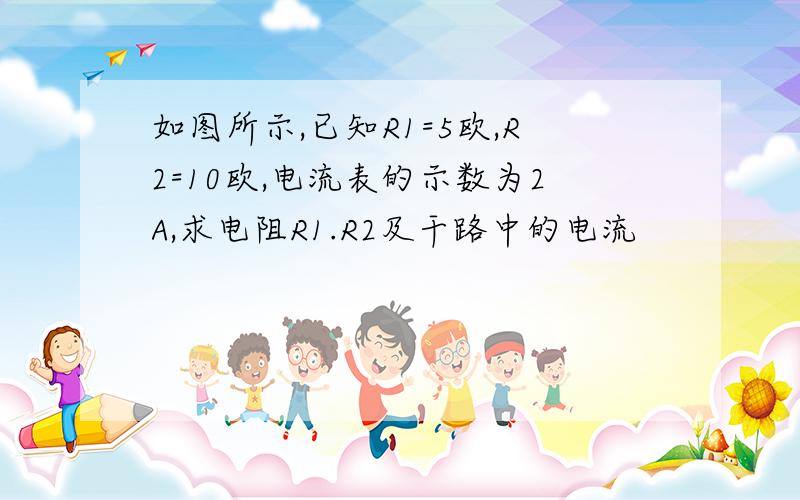 如图所示,已知R1=5欧,R2=10欧,电流表的示数为2A,求电阻R1.R2及干路中的电流