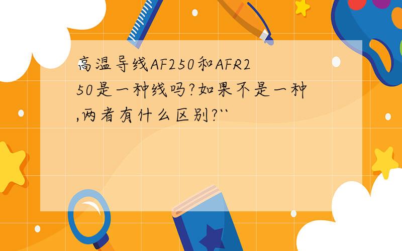 高温导线AF250和AFR250是一种线吗?如果不是一种,两者有什么区别?``