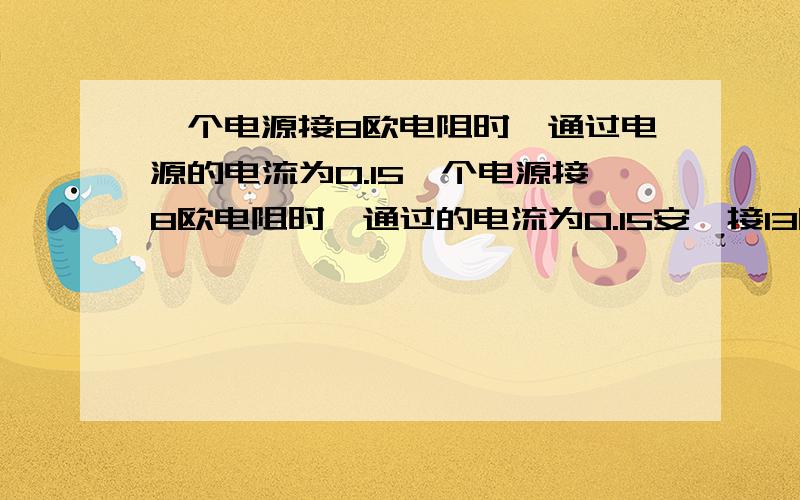 一个电源接8欧电阻时,通过电源的电流为0.15一个电源接8欧电阻时,通过的电流为0.15安,接13欧电阻时,通过的电流为0.10安,求电源的电动势和内阻!