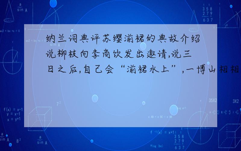 纳兰词典评苏缨湔裙的典故介绍说柳枝向李商饮发出邀请,说三日之后,自己会“湔裙水上”,一博山相相待.