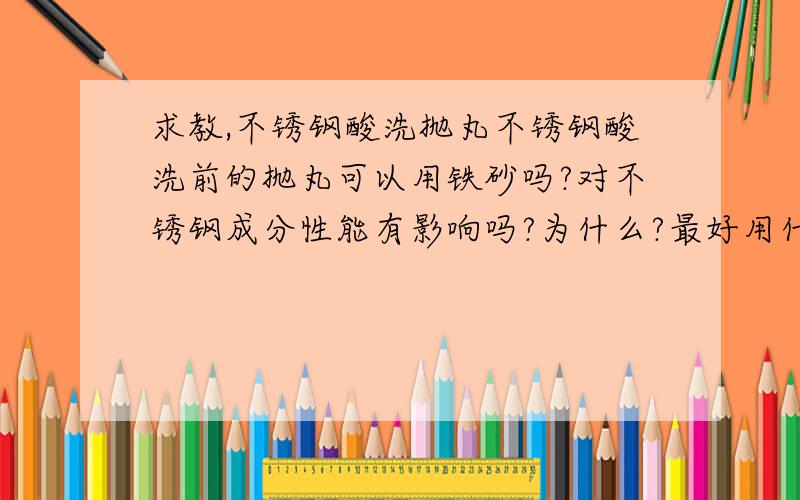 求教,不锈钢酸洗抛丸不锈钢酸洗前的抛丸可以用铁砂吗?对不锈钢成分性能有影响吗?为什么?最好用什么砂?成本造价怎么样?请详细介绍,感激不尽!