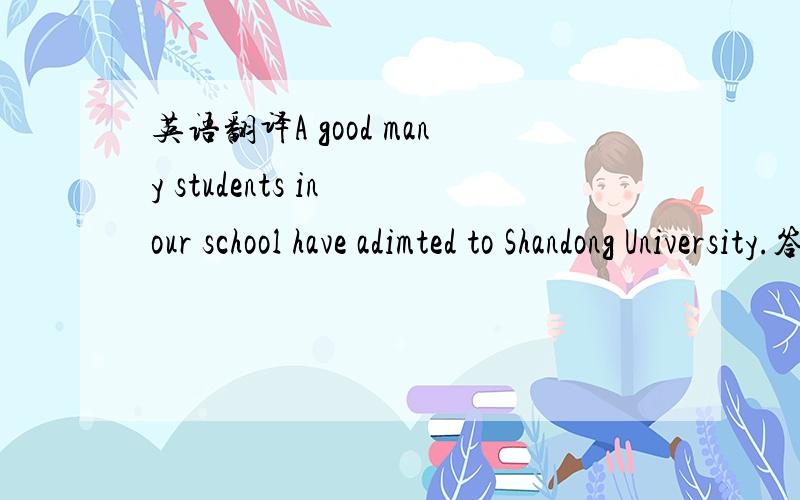 英语翻译A good many students in our school have adimted to Shandong University.答案是这样的:A good many students in our school have been adimted to Shandong University.我想知道我错哪了.