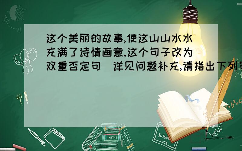 这个美丽的故事,使这山山水水充满了诗情画意.这个句子改为双重否定句（详见问题补充,请指出下列句子使用的修辞手法：1.一阵哗哗的声音自远处飘来,若微风拂过树梢.2.那哗哗的水声便是