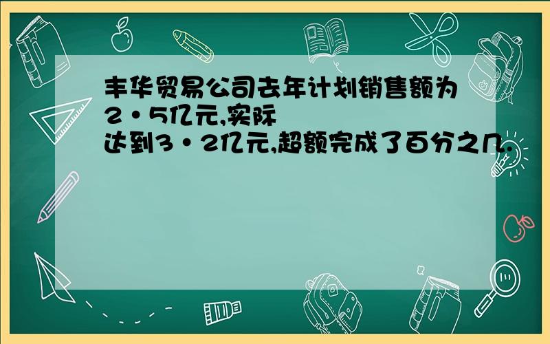 丰华贸易公司去年计划销售额为2•5亿元,实际达到3•2亿元,超额完成了百分之几.