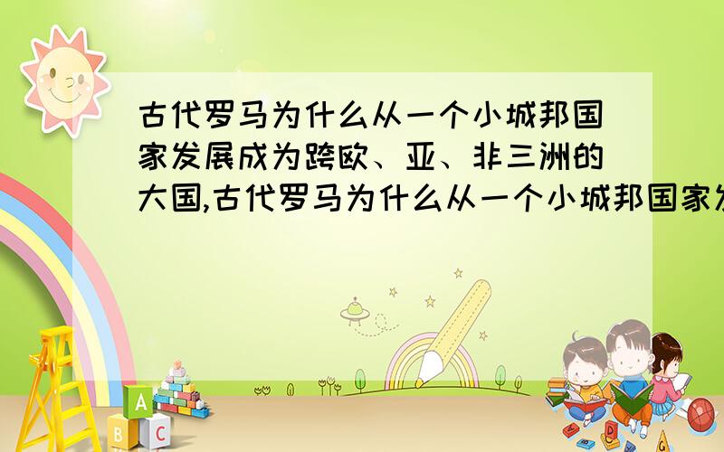 古代罗马为什么从一个小城邦国家发展成为跨欧、亚、非三洲的大国,古代罗马为什么从一个小城邦国家发展成为跨欧、亚、非三洲的大国