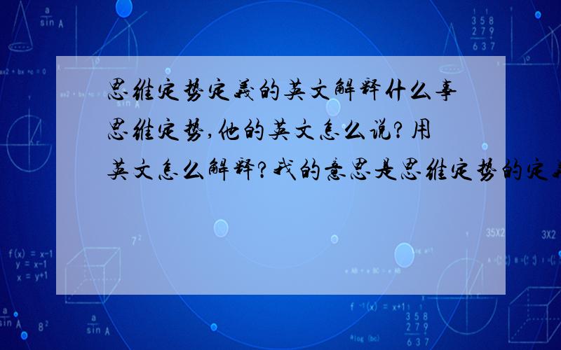 思维定势定义的英文解释什么事思维定势,他的英文怎么说?用英文怎么解释?我的意思是思维定势的定义的英文解释，that means what is 思维定势 in english?