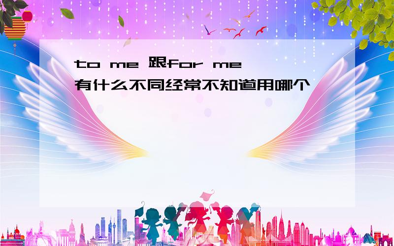 to me 跟for me 有什么不同经常不知道用哪个