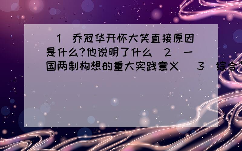 （1）乔冠华开怀大笑直接原因是什么?他说明了什么（2）一国两制构想的重大实践意义 （3）综合”乔的笑“和撒切尔夫人的会意而笑”,谈谈你对中国国际地位变化的认识