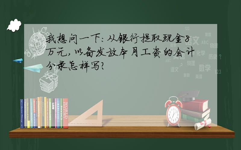 我想问一下：从银行提取现金8万元,以备发放本月工资的会计分录怎样写?