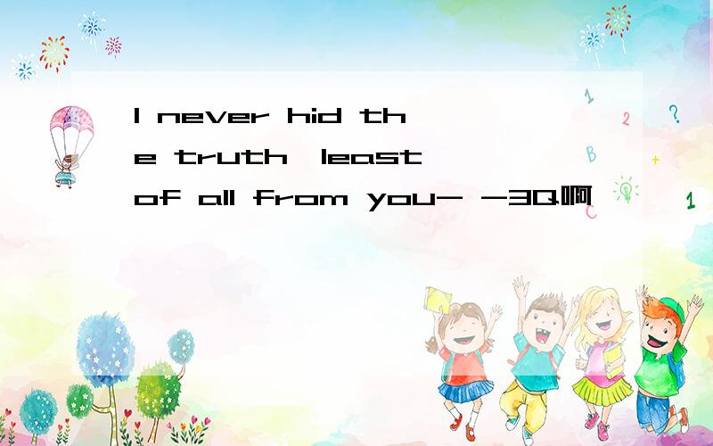 I never hid the truth,least of all from you- -3Q啊