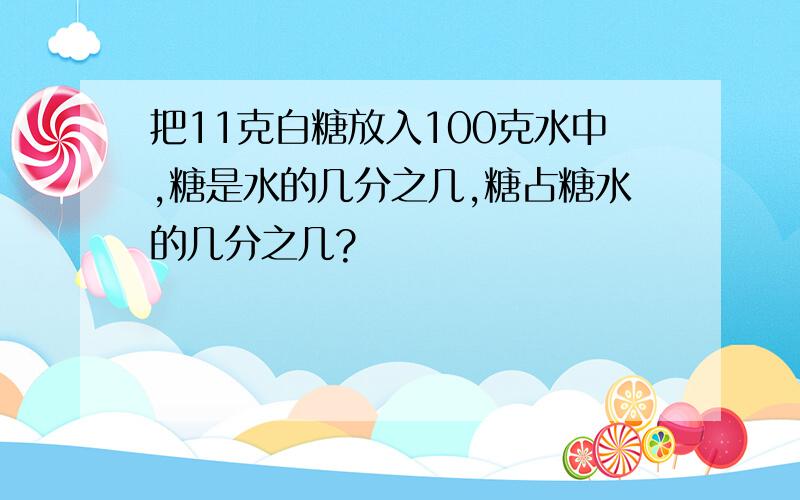 把11克白糖放入100克水中,糖是水的几分之几,糖占糖水的几分之几?