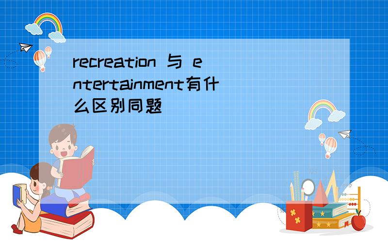 recreation 与 entertainment有什么区别同题