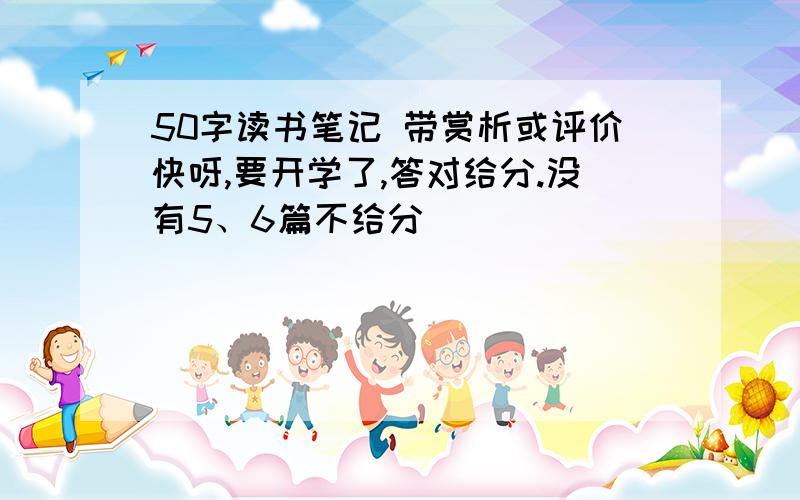 50字读书笔记 带赏析或评价快呀,要开学了,答对给分.没有5、6篇不给分