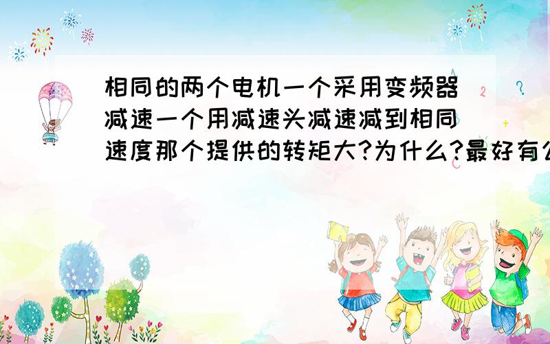 相同的两个电机一个采用变频器减速一个用减速头减速减到相同速度那个提供的转矩大?为什么?最好有公式