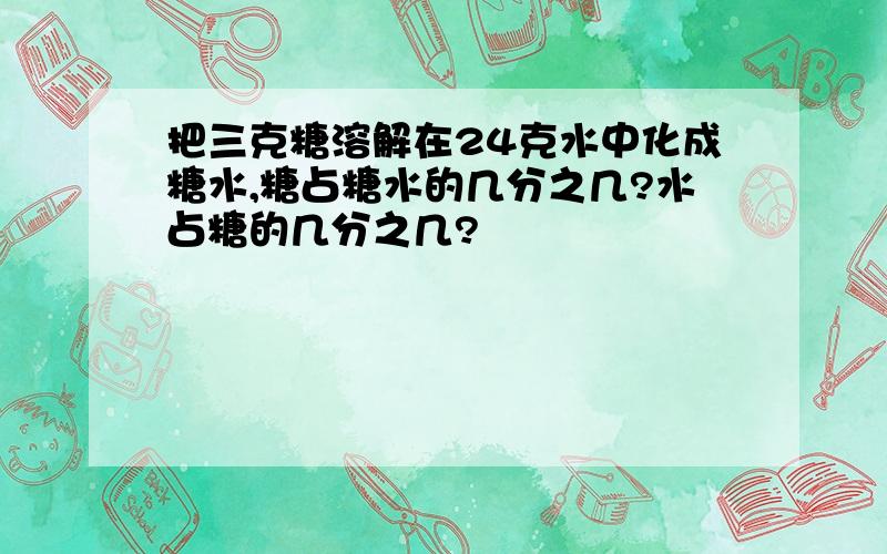 把三克糖溶解在24克水中化成糖水,糖占糖水的几分之几?水占糖的几分之几?