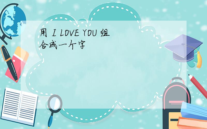 用 I LOVE YOU 组合成一个字