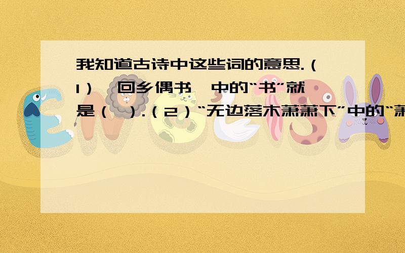 我知道古诗中这些词的意思.（1）《回乡偶书》中的“书”就是（ ）.（2）“无边落木萧萧下”中的“萧萧”就是（ ）.（3）“篱落疏疏一径深”中的“篱落”就是（ ）.（4）“落花时节又