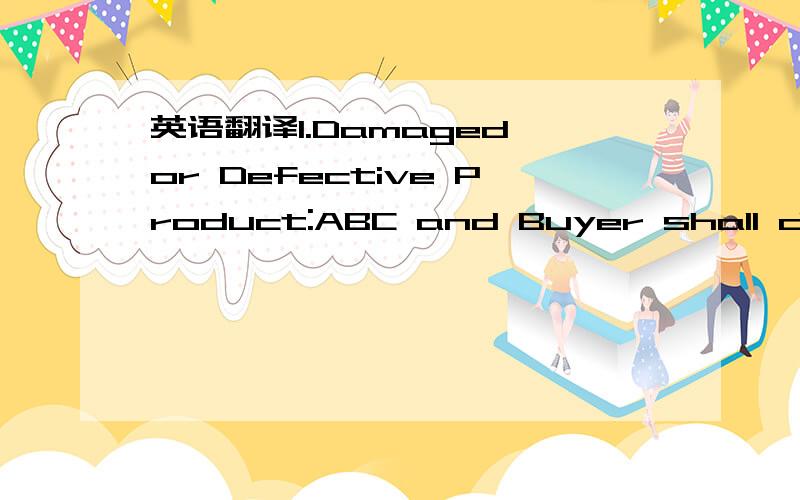 英语翻译1.Damaged or Defective Product:ABC and Buyer shall discuss the appropriate method of curing such defect ,pursuant to which ABC and Buyer shall find an amicable solution to such damage or defect,provided however,in the absence of agreement