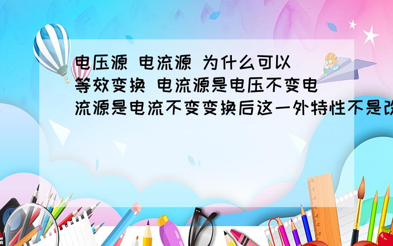 电压源 电流源 为什么可以 等效变换 电流源是电压不变电流源是电流不变变换后这一外特性不是改变了?那为什么可以相互变换呢?