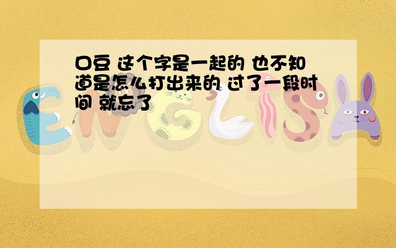 口豆 这个字是一起的 也不知道是怎么打出来的 过了一段时间 就忘了