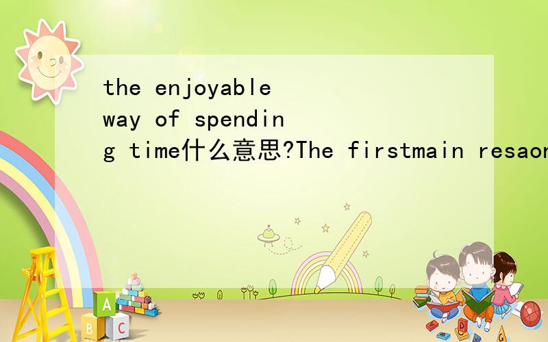 the enjoyable way of spending time什么意思?The firstmain resaon for many people's unhappiness in their jobs rises from their idea that working is the enjoyable way of spending time.翻译一下the enjoyable way of spending time是“花去了享