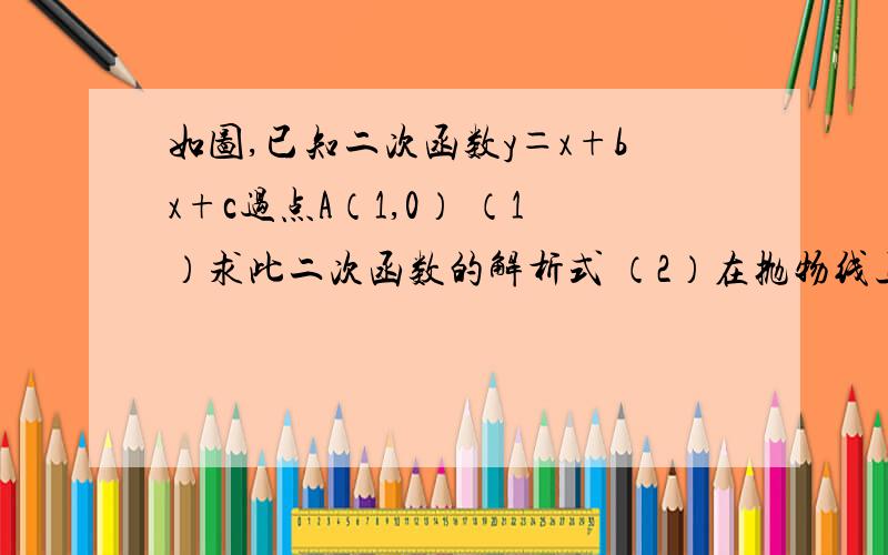 如图,已知二次函数y＝x+bx+c过点A（1,0） （1）求此二次函数的解析式 （2）在抛物线上如图,已知二次函数y＝x+bx+c过点A（1,0） （1）求此二次函数的解析式 （2）在抛物线上存在一点p使△abp的