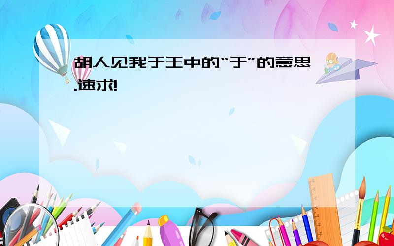 胡人见我于王中的“于”的意思.速求!