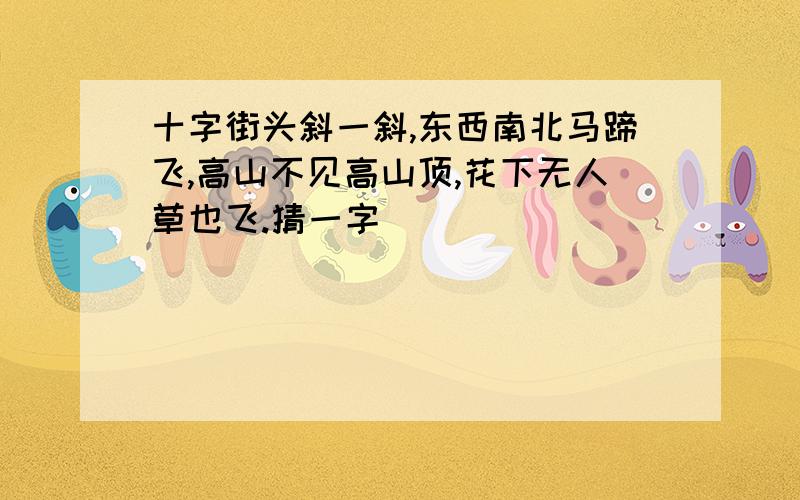 十字街头斜一斜,东西南北马蹄飞,高山不见高山顶,花下无人草也飞.猜一字