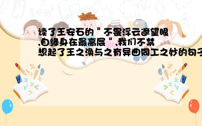 读了王安石的＂不畏浮云遮望眼,自缘身在最高层＂,我们不禁想起了王之涣与之有异曲同工之妙的句子是：