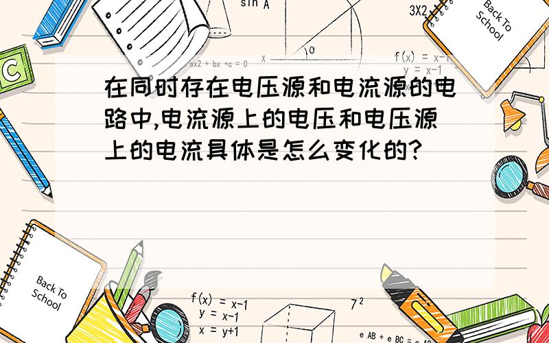 在同时存在电压源和电流源的电路中,电流源上的电压和电压源上的电流具体是怎么变化的?